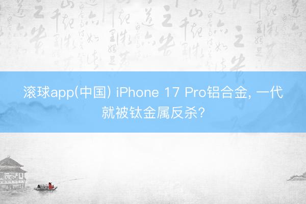 滚球app(中国) iPhone 17 Pro铝合金， 一代就被钛金属反杀?