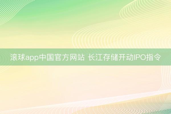 滚球app中国官方网站 长江存储开动IPO指令