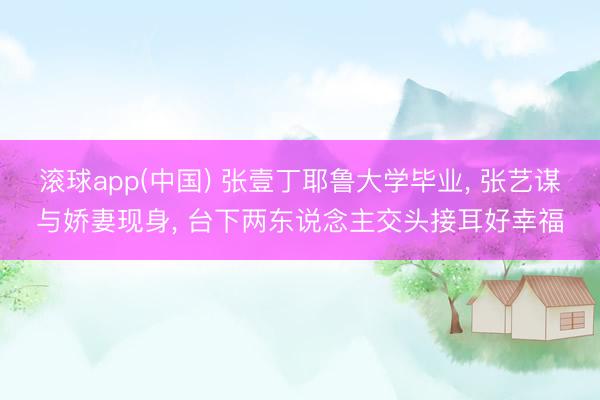 滚球app(中国) 张壹丁耶鲁大学毕业， 张艺谋与娇妻现身， 台下两东说念主交头接耳好幸福