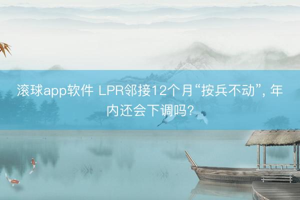 滚球app软件 LPR邻接12个月“按兵不动”， 年内还会下调吗?