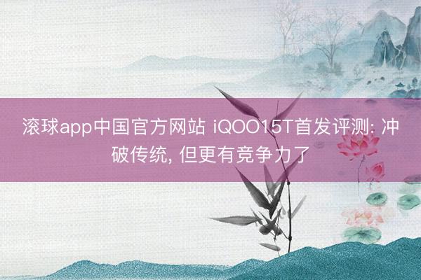 滚球app中国官方网站 iQOO15T首发评测: 冲破传统， 但更有竞争力了