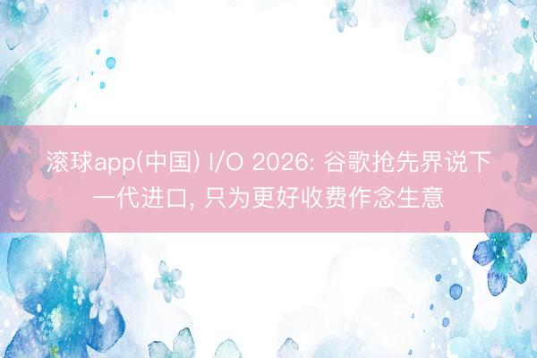 滚球app(中国) I/O 2026: 谷歌抢先界说下一代进口， 只为更好收费作念生意