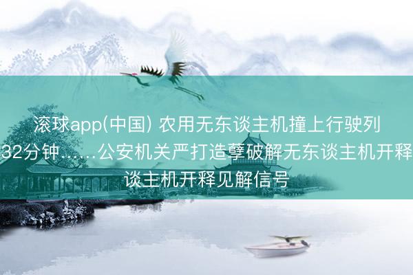 滚球app(中国) 农用无东谈主机撞上行驶列车致泊车32分钟……公安机关严打造孽破解无东谈主机开释见解信号