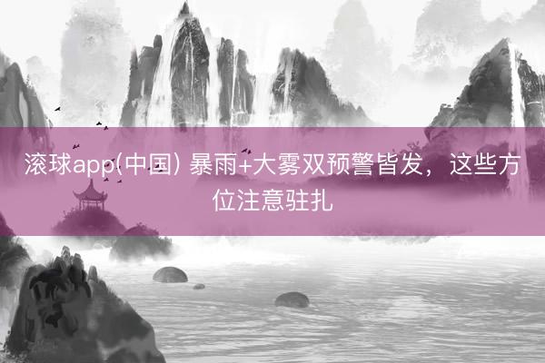 滚球app(中国) 暴雨+大雾双预警皆发，这些方位注意驻扎