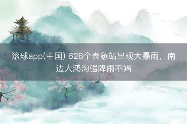 滚球app(中国) 628个表象站出现大暴雨，南边大鸿沟强降雨不竭