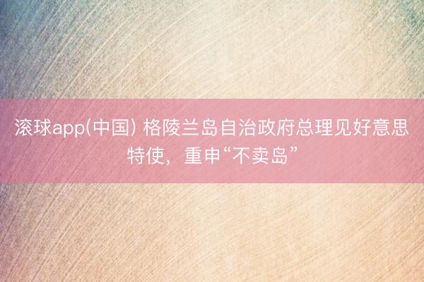 滚球app(中国) 格陵兰岛自治政府总理见好意思特使，重申“不卖岛”