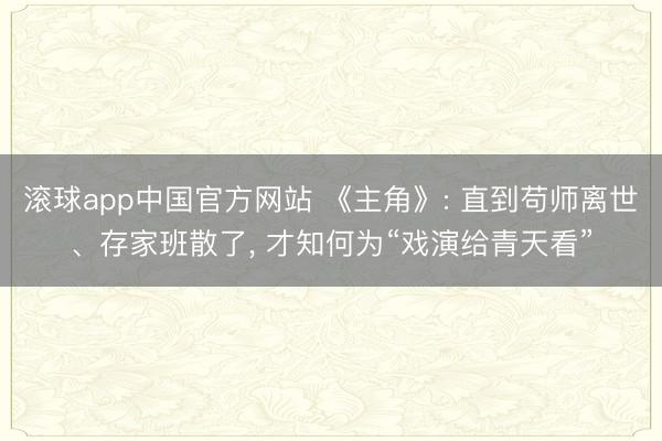 滚球app中国官方网站 《主角》: 直到苟师离世、存家班散了， 才知何为“戏演给青天看”