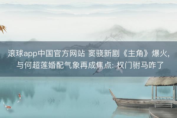 滚球app中国官方网站 窦骁新剧《主角》爆火， 与何超莲婚配气象再成焦点: 权门驸马咋了