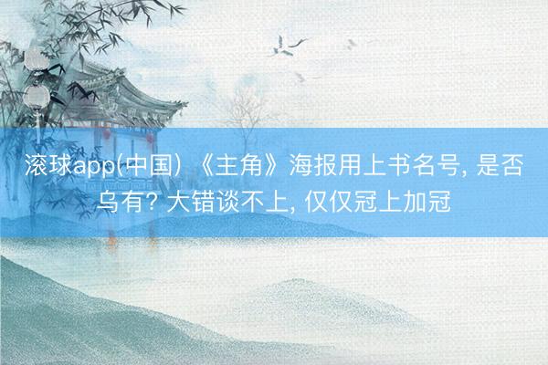 滚球app(中国) 《主角》海报用上书名号， 是否乌有? 大错谈不上， 仅仅冠上加冠
