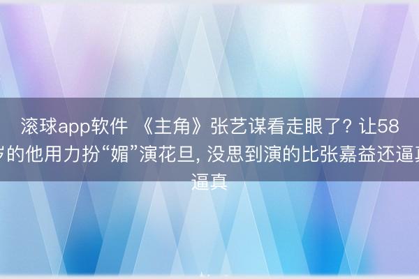滚球app软件 《主角》张艺谋看走眼了? 让58岁的他用力扮“媚”演花旦， 没思到演的比张嘉益还逼真
