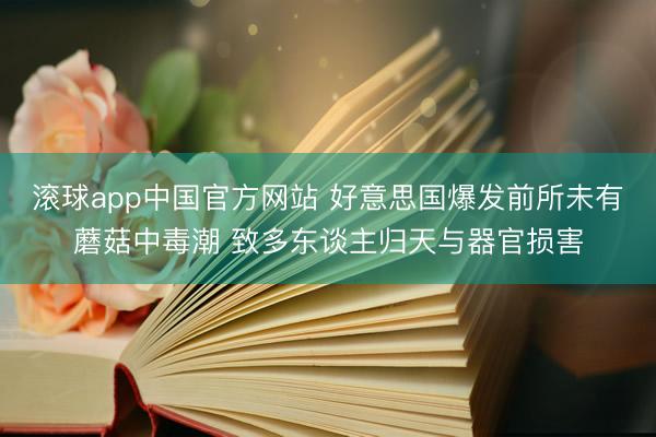 滚球app中国官方网站 好意思国爆发前所未有蘑菇中毒潮 致多东谈主归天与器官损害
