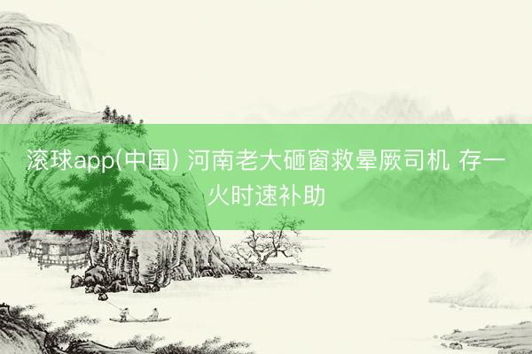 滚球app(中国) 河南老大砸窗救晕厥司机 存一火时速补助