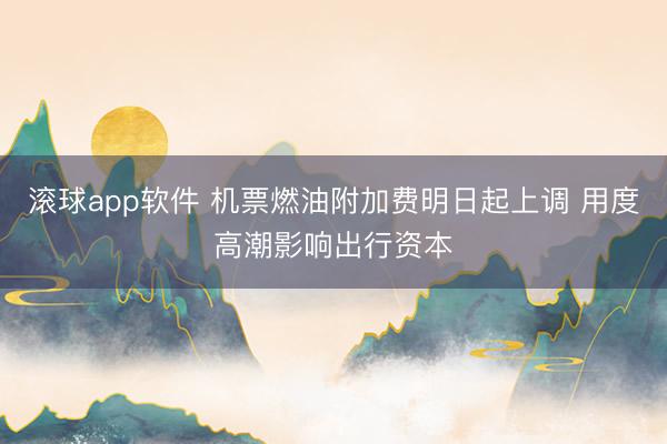 滚球app软件 机票燃油附加费明日起上调 用度高潮影响出行资本