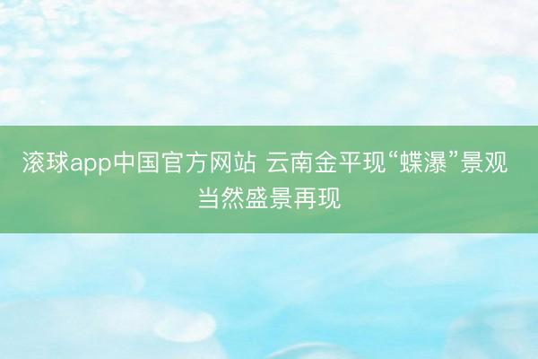 滚球app中国官方网站 云南金平现“蝶瀑”景观 当然盛景再现