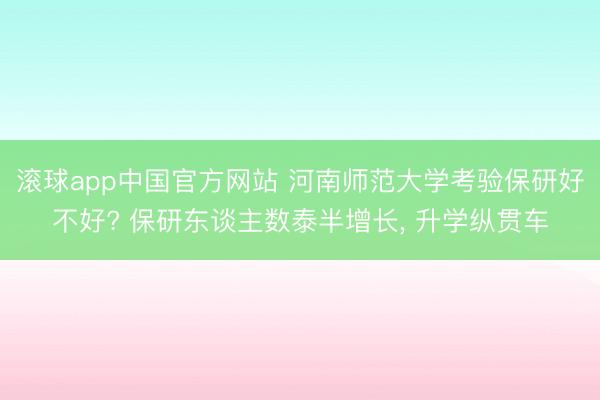 滚球app中国官方网站 河南师范大学考验保研好不好? 保研东谈主数泰半增长， 升学纵贯车