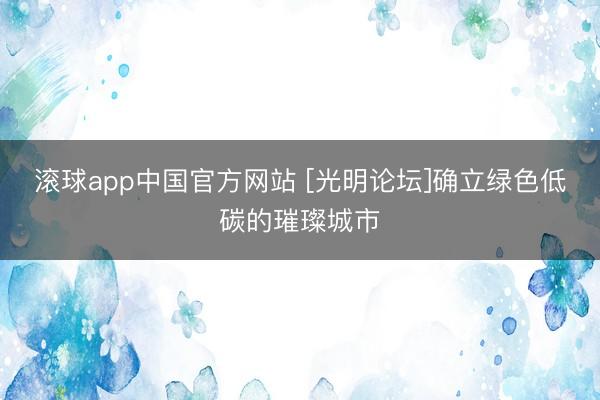 滚球app中国官方网站 [光明论坛]确立绿色低碳的璀璨城市