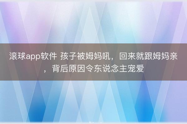 滚球app软件 孩子被姆妈吼，回来就跟姆妈亲，背后原因令东说念主宠爱