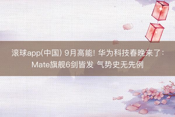 滚球app(中国) 9月高能! 华为科技春晚来了：Mate旗舰6剑皆发 气势史无先例