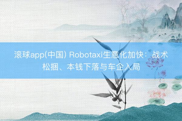 滚球app(中国) Robotaxi生意化加快：战术松捆、本钱下落与车企入局