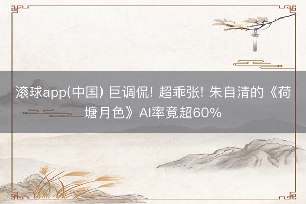 滚球app(中国) 巨调侃! 超乖张! 朱自清的《荷塘月色》AI率竟超60%