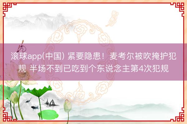 滚球app(中国) 紧要隐患！麦考尔被吹掩护犯规 半场不到已吃到个东说念主第4次犯规