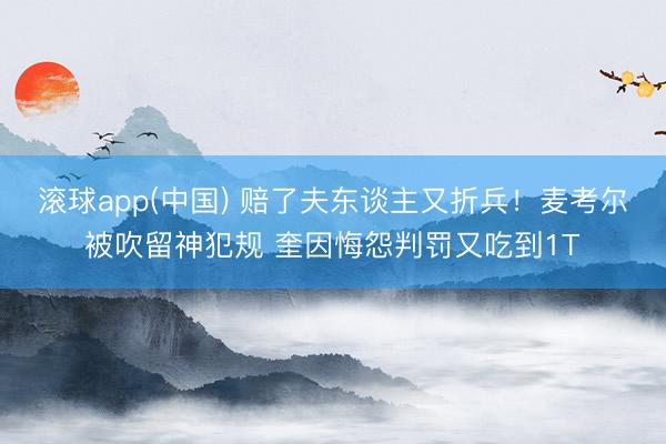 滚球app(中国) 赔了夫东谈主又折兵！麦考尔被吹留神犯规 奎因悔怨判罚又吃到1T