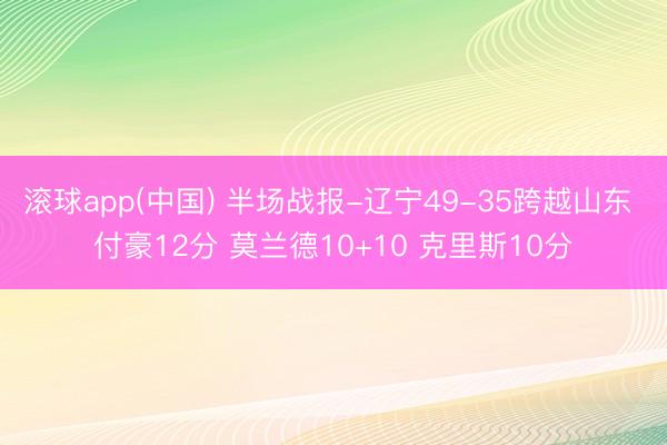 滚球app(中国) 半场战报-辽宁49-35跨越山东 付豪12分 莫兰德10+10 克里斯10分