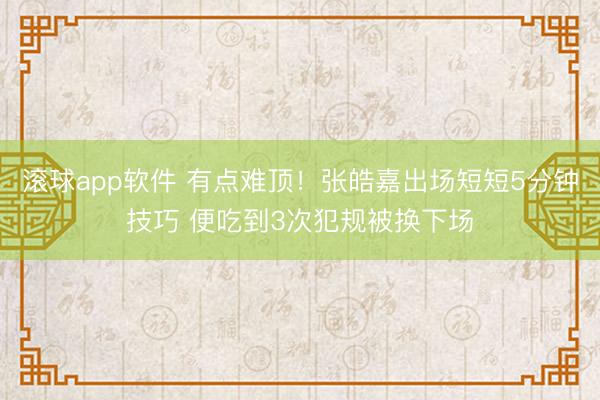滚球app软件 有点难顶！张皓嘉出场短短5分钟技巧 便吃到3次犯规被换下场