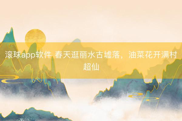 滚球app软件 春天逛丽水古墟落，油菜花开满村超仙