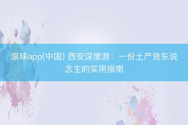 滚球app(中国) 西安深度游：一份土产货东说念主的实用指南
