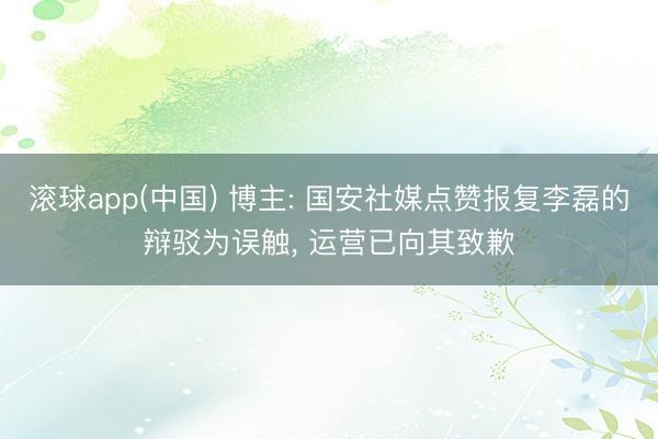 滚球app(中国) 博主: 国安社媒点赞报复李磊的辩驳为误触， 运营已向其致歉
