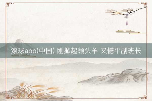滚球app(中国) 刚掀起领头羊 又憾平副班长