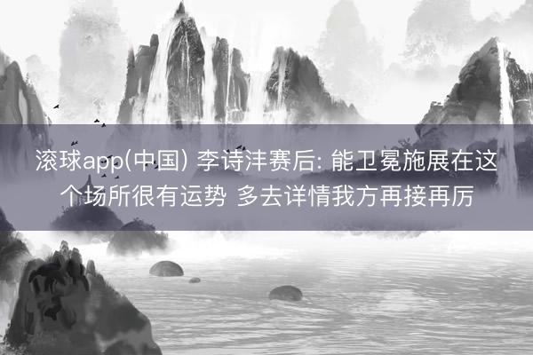 滚球app(中国) 李诗沣赛后: 能卫冕施展在这个场所很有运势 多去详情我方再接再厉