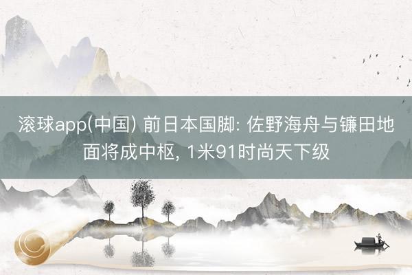 滚球app(中国) 前日本国脚: 佐野海舟与镰田地面将成中枢， 1米91时尚天下级