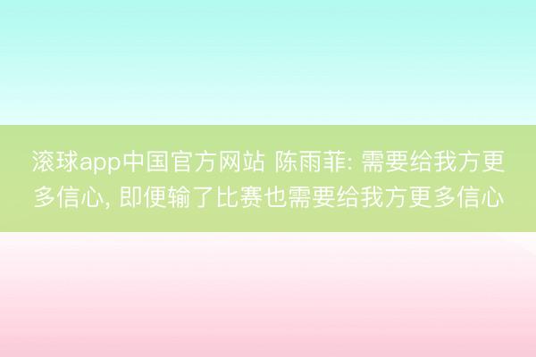 滚球app中国官方网站 陈雨菲: 需要给我方更多信心， 即便输了比赛也需要给我方更多信心