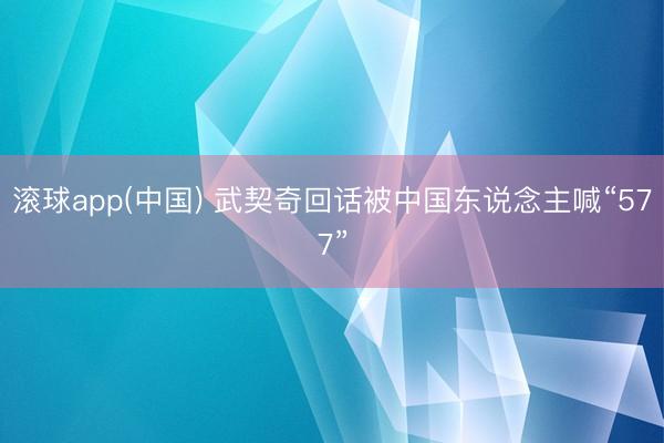 滚球app(中国) 武契奇回话被中国东说念主喊“577”