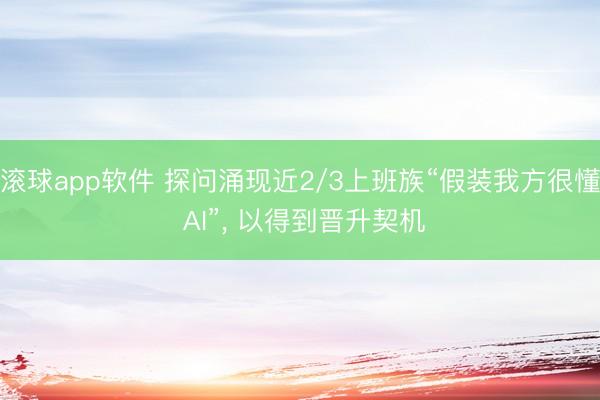 滚球app软件 探问涌现近2/3上班族“假装我方很懂 AI”， 以得到晋升契机