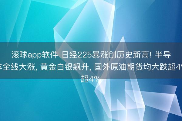 滚球app软件 日经225暴涨创历史新高! 半导体全线大涨， 黄金白银飙升， 国外原油期货均大跌超4%