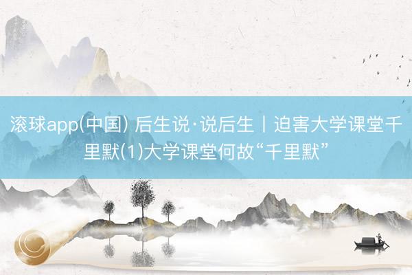 滚球app(中国) 后生说·说后生丨迫害大学课堂千里默(1)大学课堂何故“千里默”