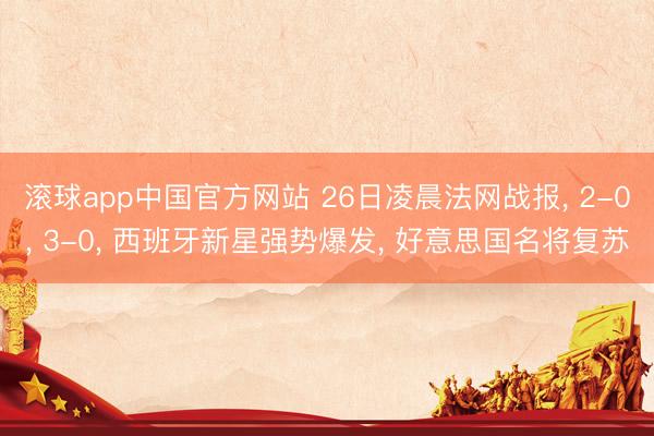 滚球app中国官方网站 26日凌晨法网战报， 2-0， 3-0， 西班牙新星强势爆发， 好意思国名将复苏