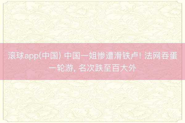 滚球app(中国) 中国一姐惨遭滑铁卢! 法网吞蛋一轮游， 名次跌至百大外