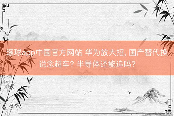滚球app中国官方网站 华为放大招， 国产替代换说念超车? 半导体还能追吗?