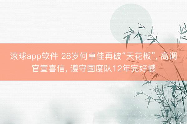 滚球app软件 28岁何卓佳再破“天花板”， 高调官宣喜信， 遵守国度队12年完好憾