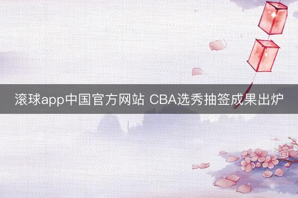 滚球app中国官方网站 CBA选秀抽签成果出炉