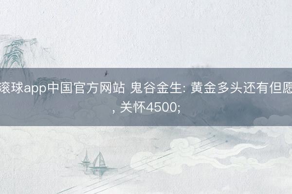 滚球app中国官方网站 鬼谷金生: 黄金多头还有但愿， 关怀4500;