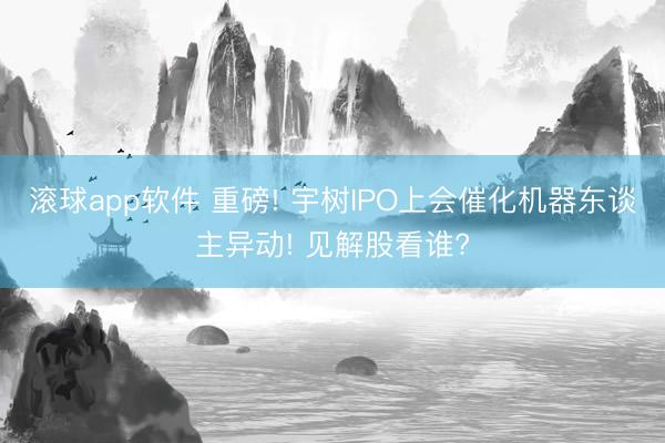 滚球app软件 重磅! 宇树IPO上会催化机器东谈主异动! 见解股看谁?