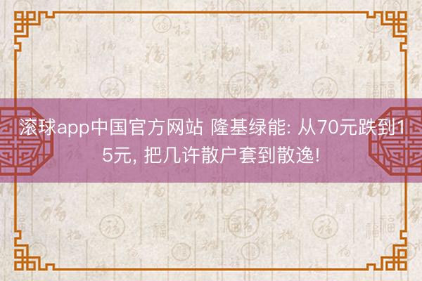滚球app中国官方网站 隆基绿能: 从70元跌到15元， 把几许散户套到散逸!