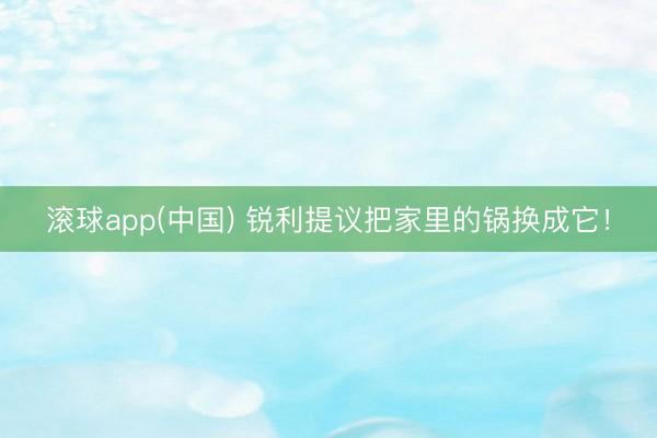 滚球app(中国) 锐利提议把家里的锅换成它！