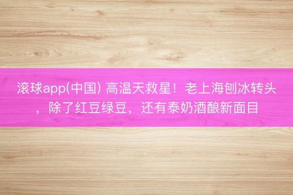 滚球app(中国) 高温天救星！老上海刨冰转头，除了红豆绿豆，还有泰奶酒酿新面目