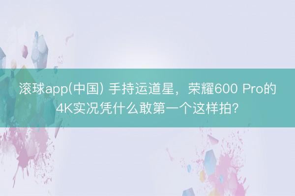 滚球app(中国) 手持运道星，荣耀600 Pro的4K实况凭什么敢第一个这样拍？
